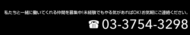 私たちと一緒に働いてくれる仲間を募集中! 未経験でもやる気があれば OK! お気軽にご連絡ください。TEL 03-3754-3298