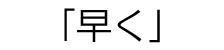 「早く」