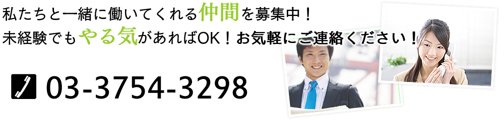 私たちと一緒に働いてくれる仲間を募集中！未経験でもやる気があればOK！お気軽にご連絡ください！ tel 03-3754-3298