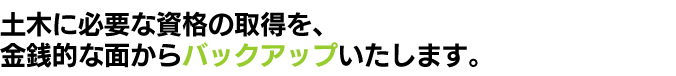 土木に必要な資格の取得を、金銭的な面からバックアップいたします。