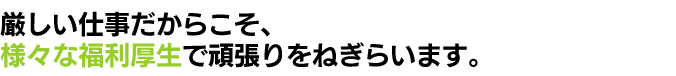 厳しい仕事だからこそ、様々な福利厚生で頑張りをねぎらいます。