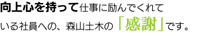 向上心を持って仕事に励んでくれている社員への、森山土木の「感謝」です。