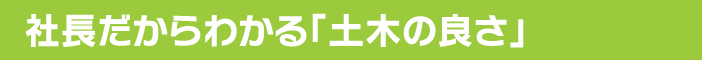 社長だからわかる「土木の良さ」