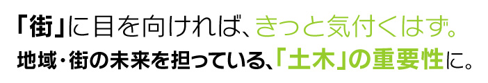 安心・快適な暮らしに必要な構造物。それを造っているのが「土木」なんです。